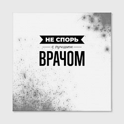 Холст квадратный Не спорь с лучшим врачом - на светлом фоне, цвет: 3D-принт — фото 2