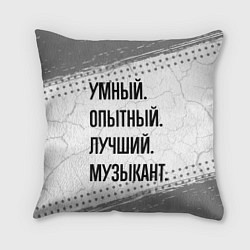 Подушка квадратная Умный, опытный и лучший: музыкант