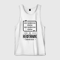 Майка мужская хлопок Нефтяник важнее всех, цвет: белый