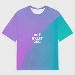Футболка оверсайз мужская Всё будет ЗБС, цвет: 3D-принт