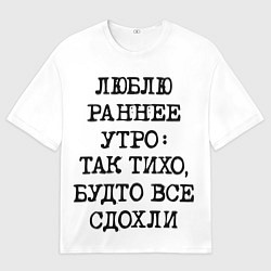 Мужская футболка оверсайз Надпись: люблю раннее утро так тихо будто сдохли в