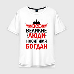 Футболка оверсайз мужская Все великие люди носят имя Богдан, цвет: белый