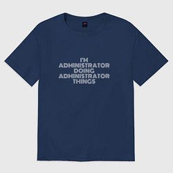 Футболка оверсайз мужская Im administrator doing administrator things, цвет: тёмно-синий