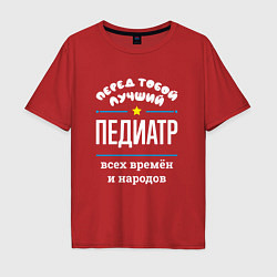 Футболка оверсайз мужская Перед тобой лучший педиатр всех времён и народов, цвет: красный