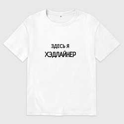 Футболка оверсайз мужская Здесь я хэдлайнер, цвет: белый