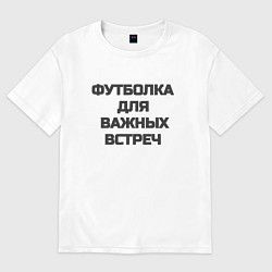 Футболка оверсайз мужская Футболка для важных встреч, цвет: белый