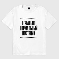 Футболка оверсайз мужская Нереально нормальный нефтяник, цвет: белый
