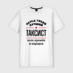 Футболка slim-fit Перед тобой лучший таксист - всех времён и народов, цвет: белый