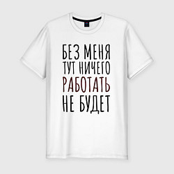 Футболка slim-fit Без меня тут ничего работать не будет, цвет: белый