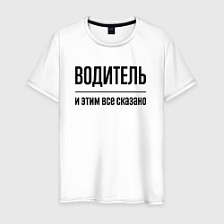 Футболка хлопковая мужская Водитель - и этим все сказано, цвет: белый