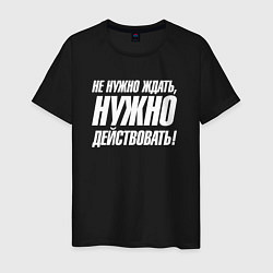 Мужская футболка Не нужно ждать нужно действовать