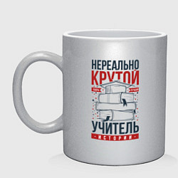 Кружка керамическая Нереально крутой учитель истории, цвет: серебряный