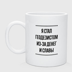 Кружка керамическая Я стал геодезистом из-за денег, цвет: белый