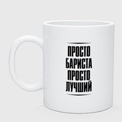 Кружка керамическая Просто лучший бариста, цвет: белый