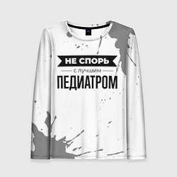 Женский лонгслив Не спорь с лучшим педиатром никогда