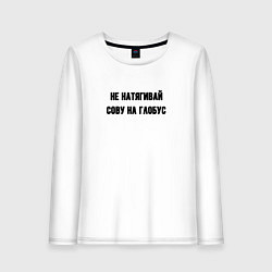 Лонгслив хлопковый женский Не натягивай сову на глобус, цвет: белый