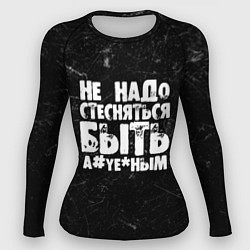 Рашгард женский Не надо стесняться быть а*уе*ным!, цвет: 3D-принт