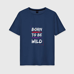 Футболка оверсайз женская BORN TO BE WILD !, цвет: тёмно-синий