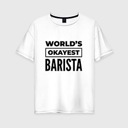 Футболка оверсайз женская The worlds okayest barista, цвет: белый