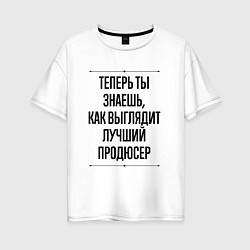 Женская футболка оверсайз Теперь ты знаешь как выглядит лучший продюсер