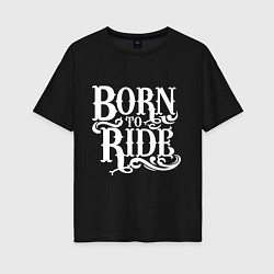 Футболка оверсайз женская Born to ride - рожденный ездить, цвет: черный