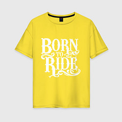 Футболка оверсайз женская Born to ride - рожденный ездить, цвет: желтый