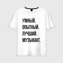 Женская футболка оверсайз Умный, опытный и лучший музыкант
