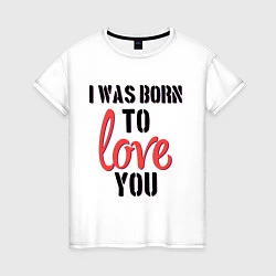 Женская футболка I was born to love you