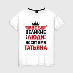Женская футболка Все великие люди носят имя Татьяна