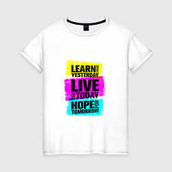 Женская футболка Learn from yesterday Live for today Hope for tomor