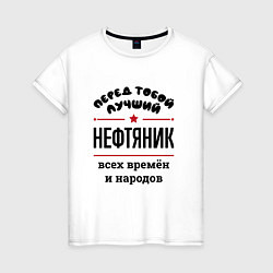 Женская футболка Перед тобой лучший нефтяник - всех времён и народо