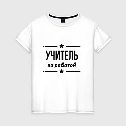 Футболка хлопковая женская Учитель - за работой, цвет: белый