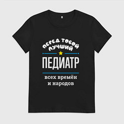 Футболка хлопковая женская Перед тобой лучший педиатр всех времён и народов, цвет: черный