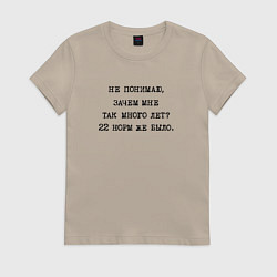 Футболка хлопковая женская Не понимаю зачем мне так много лет 22 норм же было, цвет: миндальный