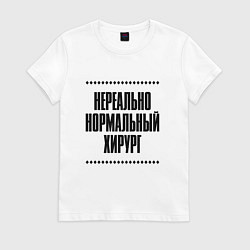 Футболка хлопковая женская Нереально нормальный хирург, цвет: белый